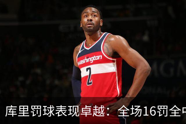 库里罚球表现卓越：全场16罚全中及其影响分析